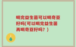喝完益生菌可以喝奇亚籽吗(可以喝完益生菌再喝奇亚籽吗？)