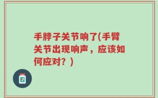 手脖子关节响了(手臂关节出现响声，应该如何应对？)