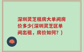深圳灵芝租房大单间房价多少(深圳灵芝区单间出租，房价如何？)