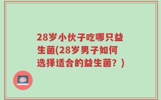28岁小伙子吃哪只益生菌(28岁男子如何选择适合的益生菌？)