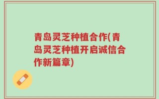 青岛灵芝种植合作(青岛灵芝种植开启诚信合作新篇章)
