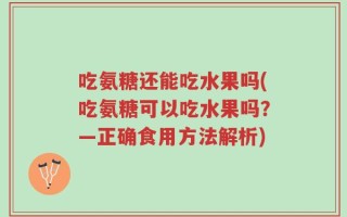 吃氨糖还能吃水果吗(吃氨糖可以吃水果吗？—正确食用方法解析)