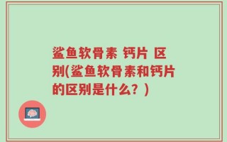 鲨鱼软骨素 钙片 区别(鲨鱼软骨素和钙片的区别是什么？)