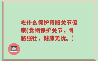 吃什么保护骨骼关节健康(食物保护关节，骨骼强壮，健康无忧。)