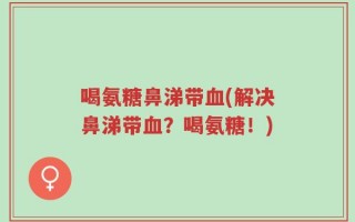 喝氨糖鼻涕带血(解决鼻涕带血？喝氨糖！)