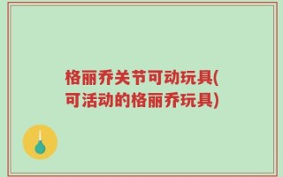 格丽乔关节可动玩具(可活动的格丽乔玩具)