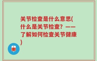 关节检查是什么意思(什么是关节检查？——了解如何检查关节健康)
