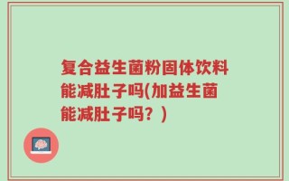 复合益生菌粉固体饮料能减肚子吗(加益生菌能减肚子吗？)