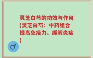 灵芝白芍的功效与作用(灵芝白芍：中药组合提高免疫力、缓解炎症)