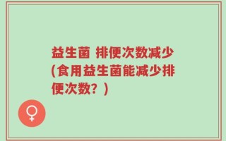益生菌 排便次数减少(食用益生菌能减少排便次数？)