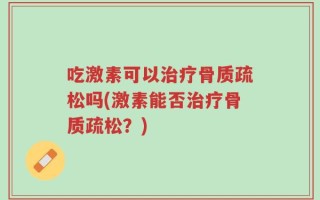 吃激素可以治疗骨质疏松吗(激素能否治疗骨质疏松？)