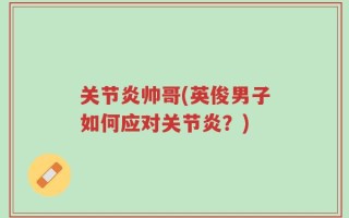 关节炎帅哥(英俊男子如何应对关节炎？)