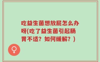 吃益生菌想放屁怎么办呀(吃了益生菌引起肠胃不适？如何缓解？)