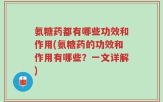 氨糖药都有哪些功效和作用(氨糖药的功效和作用有哪些？一文详解)