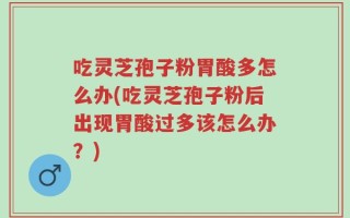 吃灵芝孢子粉胃酸多怎么办(吃灵芝孢子粉后出现胃酸过多该怎么办？)