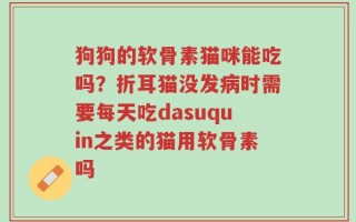 狗狗的软骨素猫咪能吃吗？折耳猫没发病时需要每天吃dasuquin之类的猫用软骨素吗