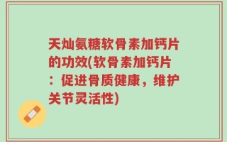 天灿氨糖软骨素加钙片的功效(软骨素加钙片：促进骨质健康，维护关节灵活性)