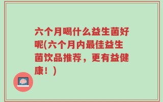 六个月喝什么益生菌好呢(六个月内最佳益生菌饮品推荐，更有益健康！)