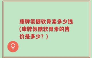 康牌氨糖软骨素多少钱(康牌氨糖软骨素的售价是多少？)