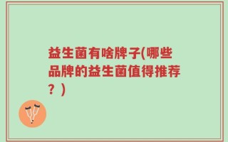 益生菌有啥牌子(哪些品牌的益生菌值得推荐？)