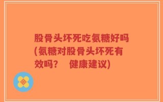 股骨头坏死吃氨糖好吗(氨糖对股骨头坏死有效吗？  健康建议)