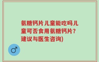 氨糖钙片儿童能吃吗儿童可否食用氨糖钙片？建议与医生咨询)