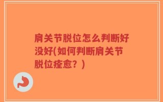 肩关节脱位怎么判断好没好(如何判断肩关节脱位痊愈？)