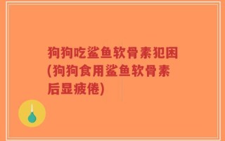狗狗吃鲨鱼软骨素犯困(狗狗食用鲨鱼软骨素后显疲倦)