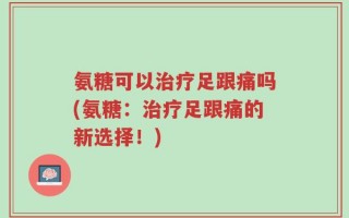 氨糖可以治疗足跟痛吗(氨糖：治疗足跟痛的新选择！)