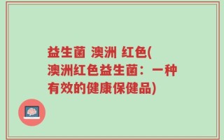 益生菌 澳洲 红色(澳洲红色益生菌：一种有效的健康保健品)
