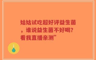 姑姑试吃超好评益生菌，谁说益生菌不好喝？看我直播亲测”