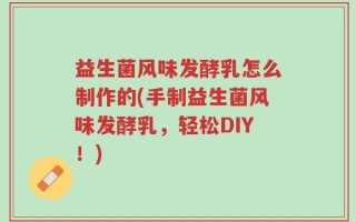 益生菌风味发酵乳怎么制作的(手制益生菌风味发酵乳，轻松DIY！)