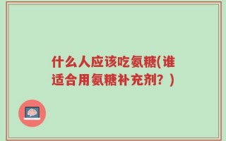什么人应该吃氨糖(谁适合用氨糖补充剂？)