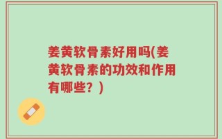 姜黄软骨素好用吗(姜黄软骨素的功效和作用有哪些？)