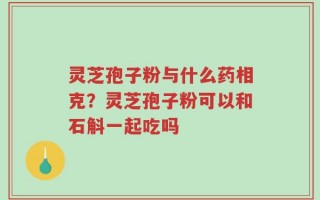 灵芝孢子粉与什么药相克？灵芝孢子粉可以和石斛一起吃吗