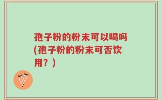 孢子粉的粉末可以喝吗(孢子粉的粉末可否饮用？)