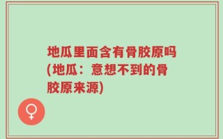 地瓜里面含有骨胶原吗(地瓜：意想不到的骨胶原来源)