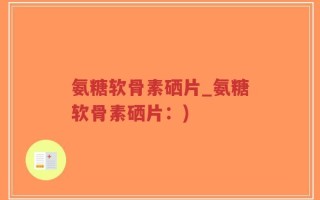 氨糖软骨素硒片_氨糖软骨素硒片：)