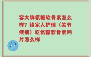容大牌氨糖软骨素怎么样？给家人护理（关节疾病）吃氨糖软骨素钙片怎么样