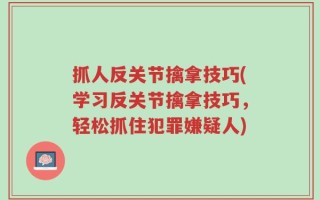 抓人反关节擒拿技巧(学习反关节擒拿技巧，轻松抓住犯罪嫌疑人)