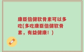 康臣倍健软骨素可以多吃(多吃康臣倍健软骨素，有益健康！)