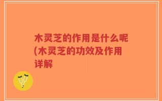 木灵芝的作用是什么呢(木灵芝的功效及作用详解