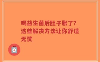 喝益生菌后肚子胀了？这些解决方法让你舒适无忧