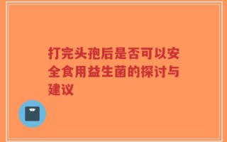打完头孢后是否可以安全食用益生菌的探讨与建议