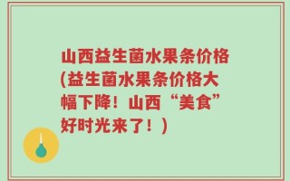 山西益生菌水果条价格(益生菌水果条价格大幅下降！山西“美食”好时光来了！)