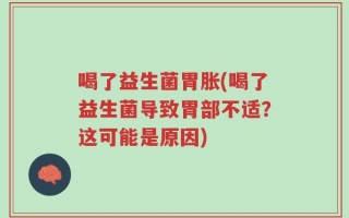 喝了益生菌胃胀(喝了益生菌导致胃部不适？这可能是原因)