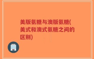 美版氨糖与澳版氨糖(美式和澳式氨糖之间的区别)