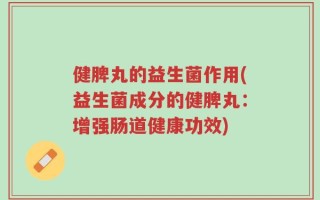 健脾丸的益生菌作用(益生菌成分的健脾丸：增强肠道健康功效)