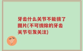 牙齿什么关节不能拔了图片(不可拔除的牙齿关节引发关注)