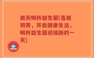 雨天喝杯益生菌(喜雨初霁，开启健康生活，喝杯益生菌迎接新的一天)
